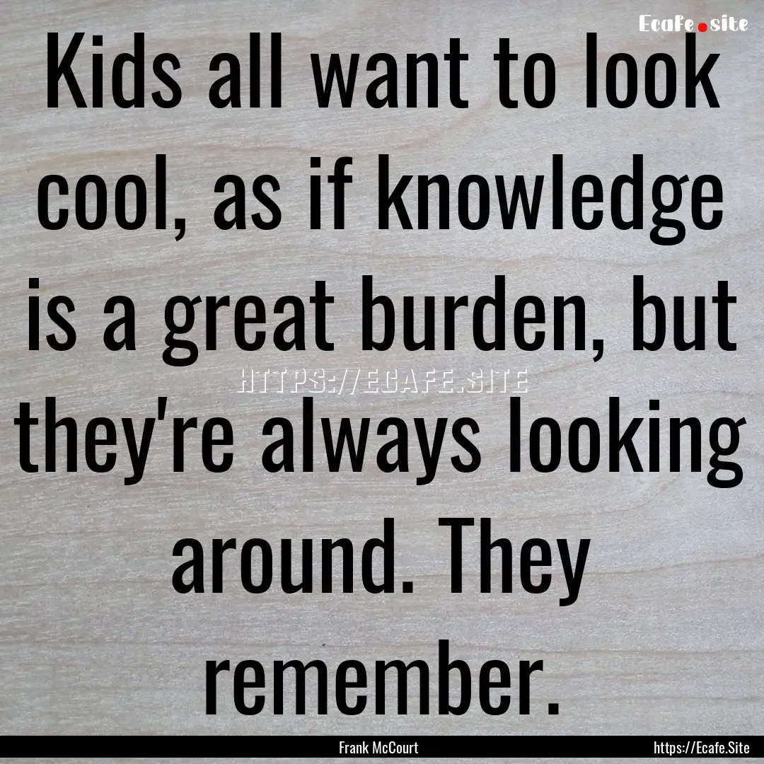 Kids all want to look cool, as if knowledge.... : Quote by Frank McCourt