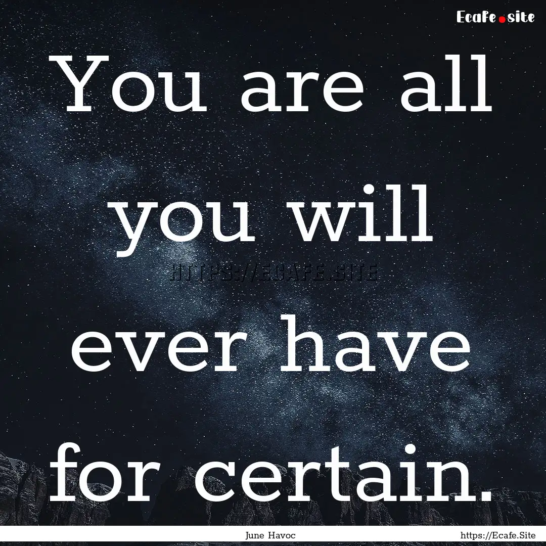 You are all you will ever have for certain..... : Quote by June Havoc