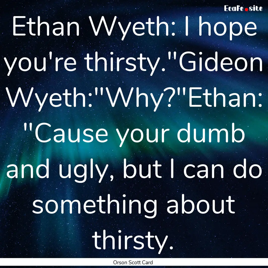 Ethan Wyeth: I hope you're thirsty.