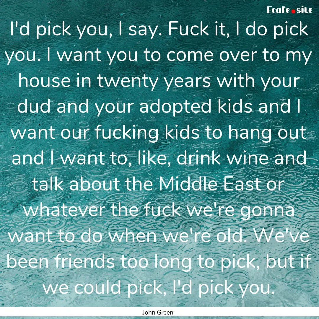 I'd pick you, I say. Fuck it, I do pick you..... : Quote by John Green