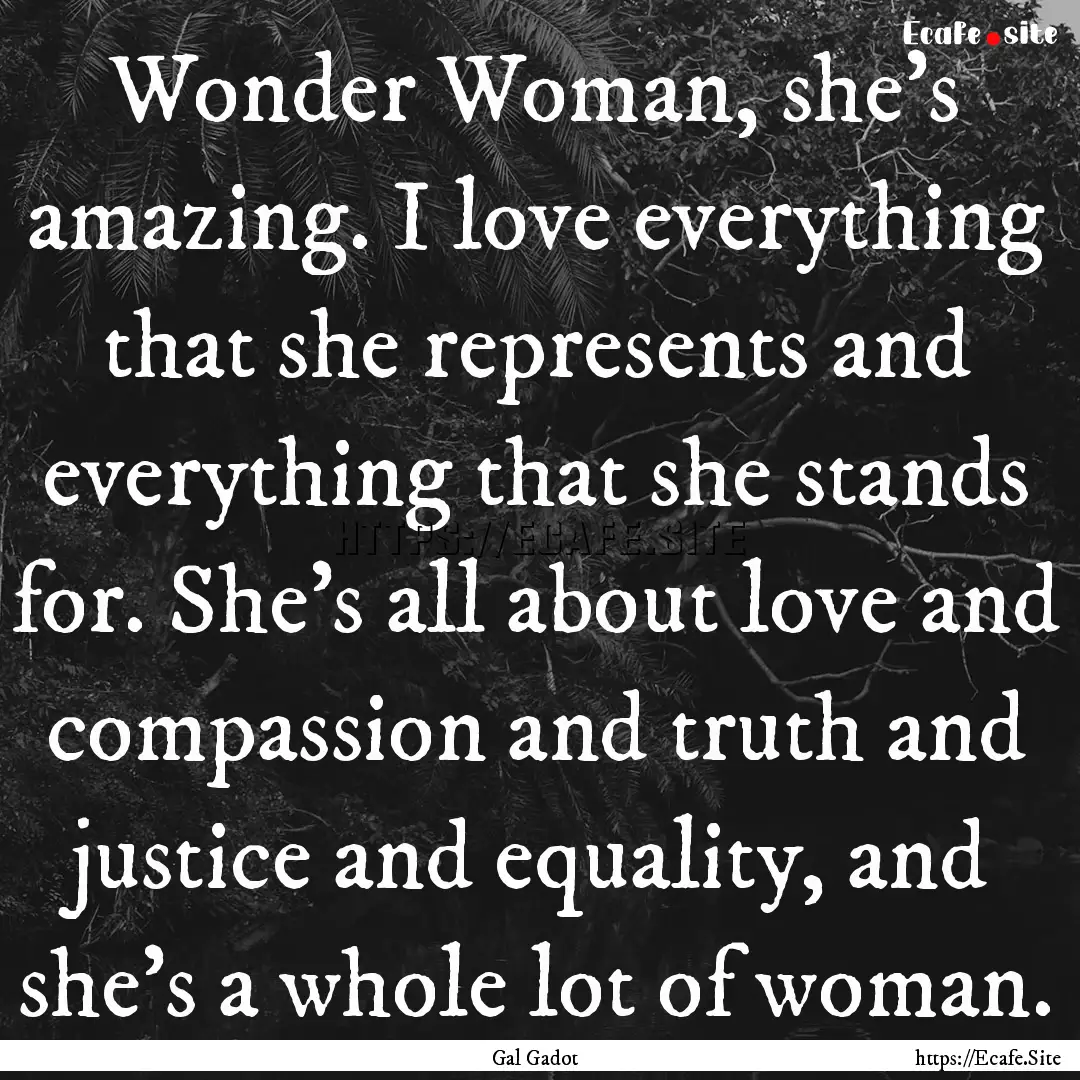 Wonder Woman, she's amazing. I love everything.... : Quote by Gal Gadot