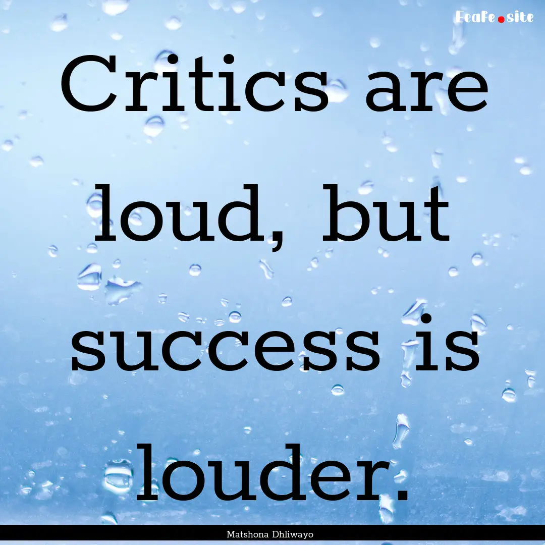 Critics are loud, but success is louder. : Quote by Matshona Dhliwayo