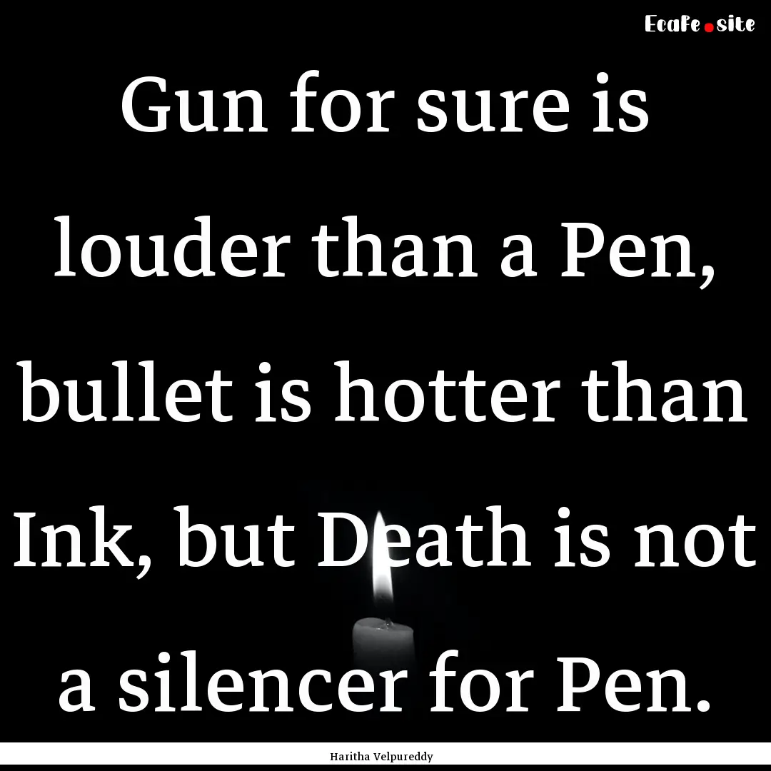 Gun for sure is louder than a Pen, bullet.... : Quote by Haritha Velpureddy