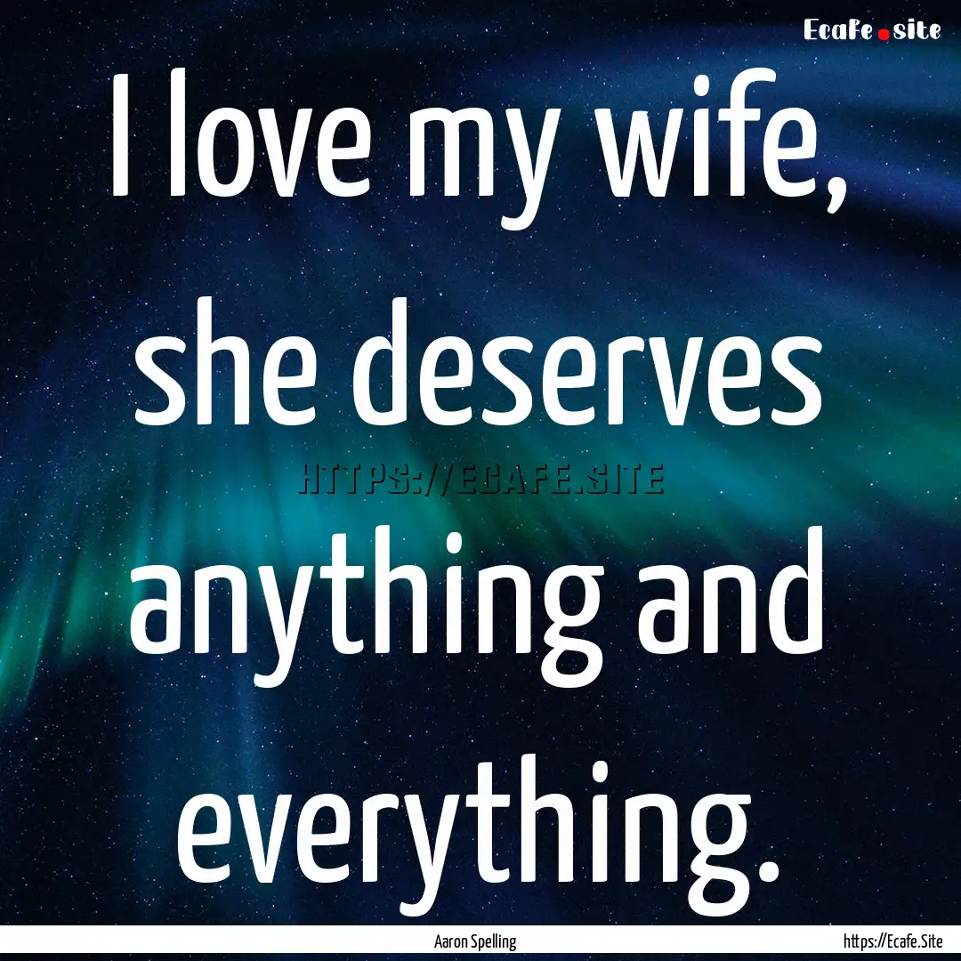 I love my wife, she deserves anything and.... : Quote by Aaron Spelling