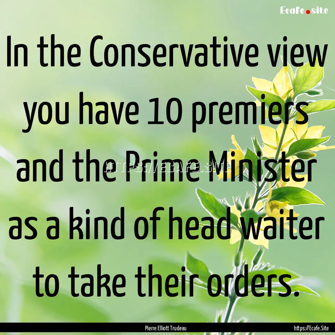 In the Conservative view you have 10 premiers.... : Quote by Pierre Elliott Trudeau