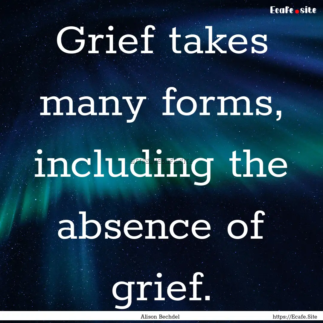 Grief takes many forms, including the absence.... : Quote by Alison Bechdel