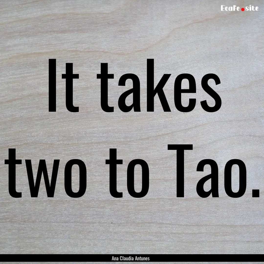 It takes two to Tao. : Quote by Ana Claudia Antunes