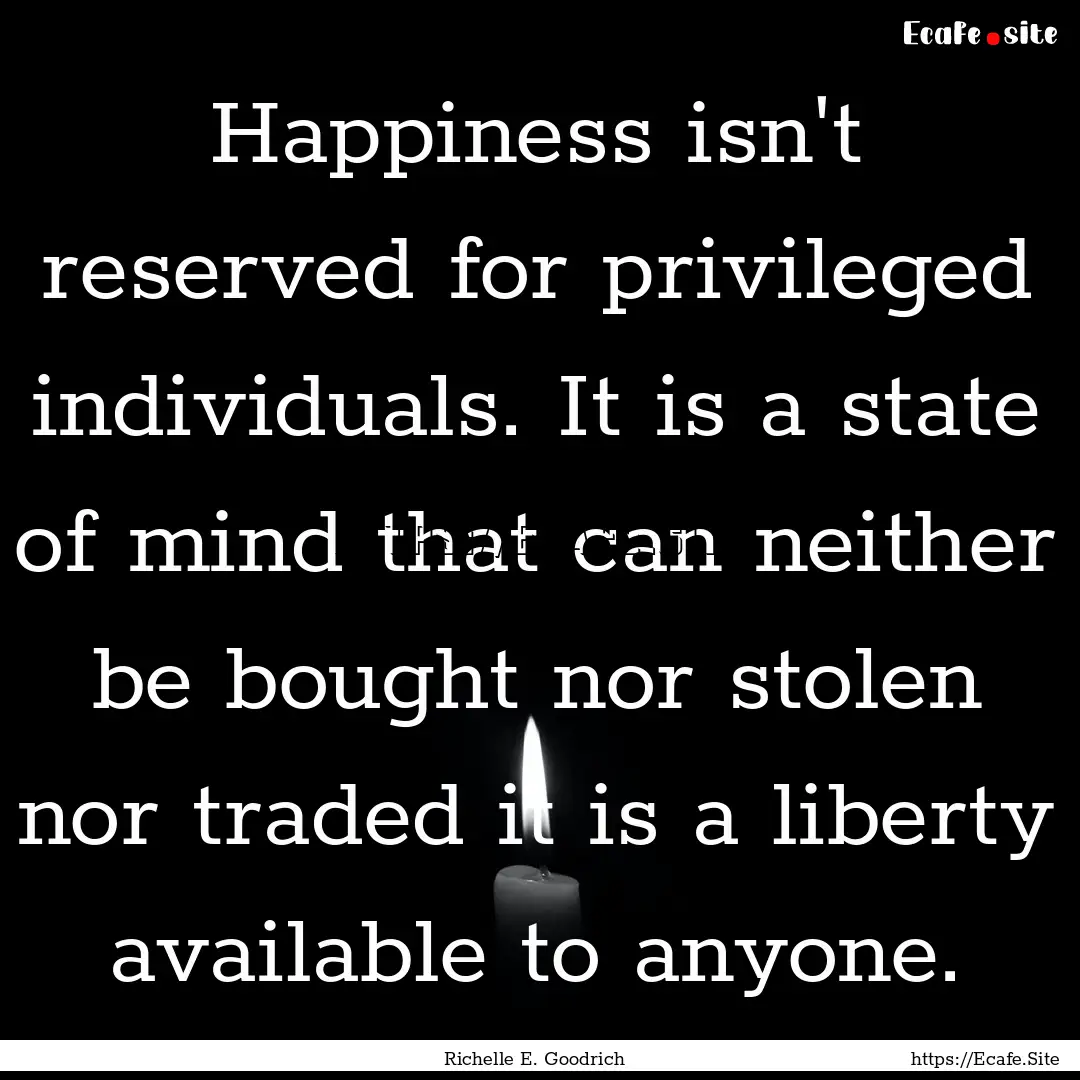 Happiness isn't reserved for privileged individuals..... : Quote by Richelle E. Goodrich