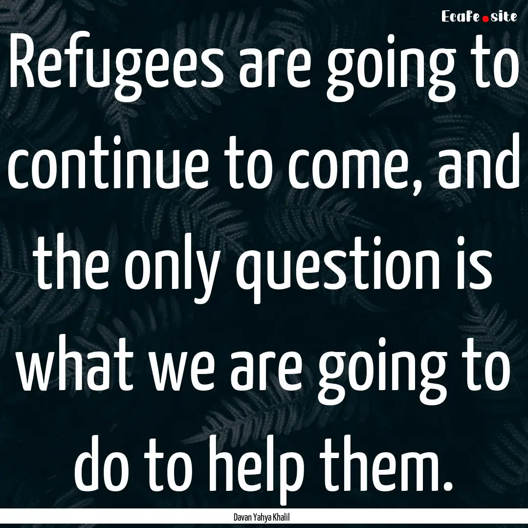 Refugees are going to continue to come, and.... : Quote by Davan Yahya Khalil