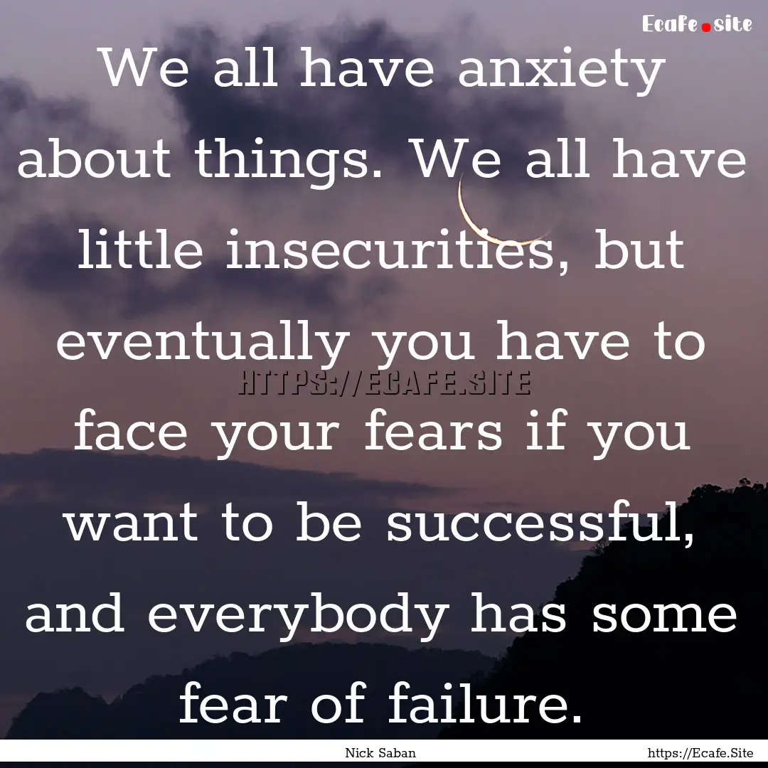 We all have anxiety about things. We all.... : Quote by Nick Saban