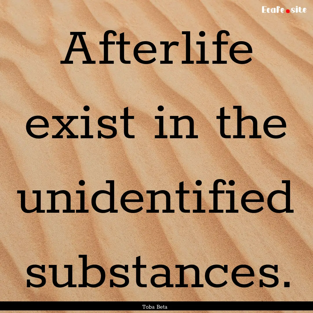 Afterlife exist in the unidentified substances..... : Quote by Toba Beta