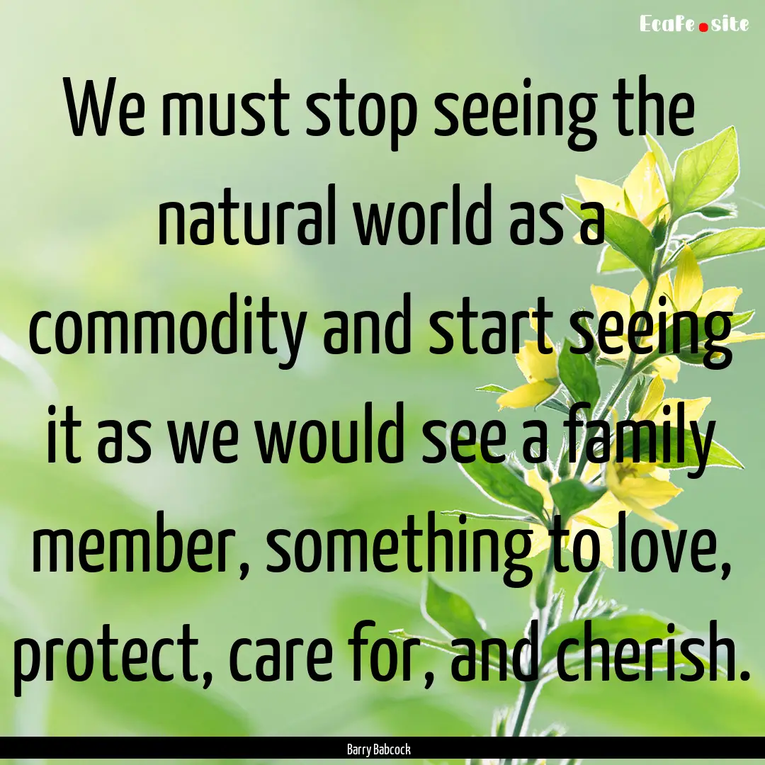 We must stop seeing the natural world as.... : Quote by Barry Babcock