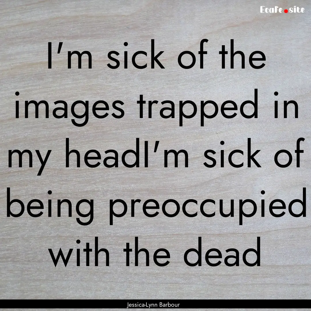 I'm sick of the images trapped in my headI'm.... : Quote by Jessica-Lynn Barbour