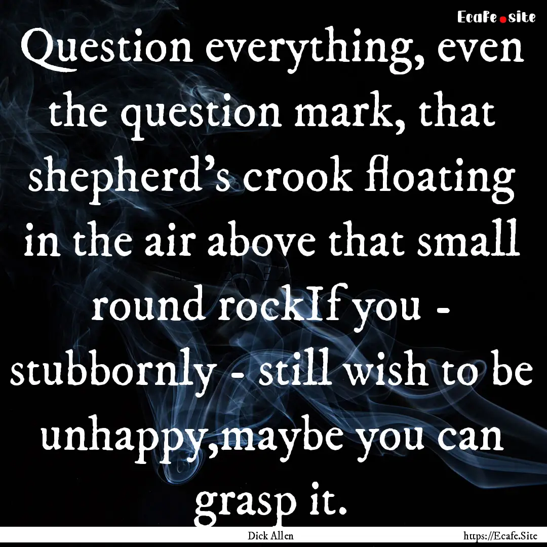 Question everything, even the question mark,.... : Quote by Dick Allen