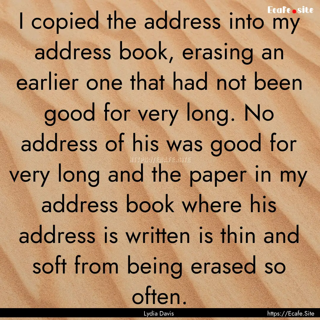 I copied the address into my address book,.... : Quote by Lydia Davis