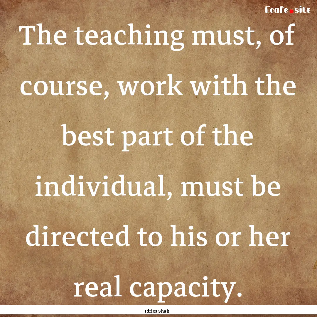 The teaching must, of course, work with the.... : Quote by Idries Shah