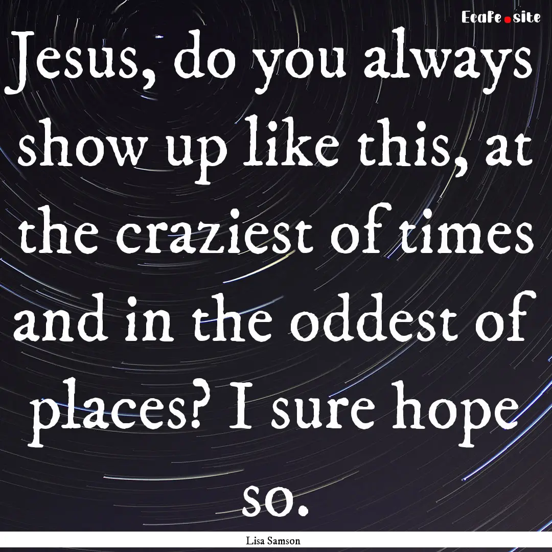 Jesus, do you always show up like this, at.... : Quote by Lisa Samson