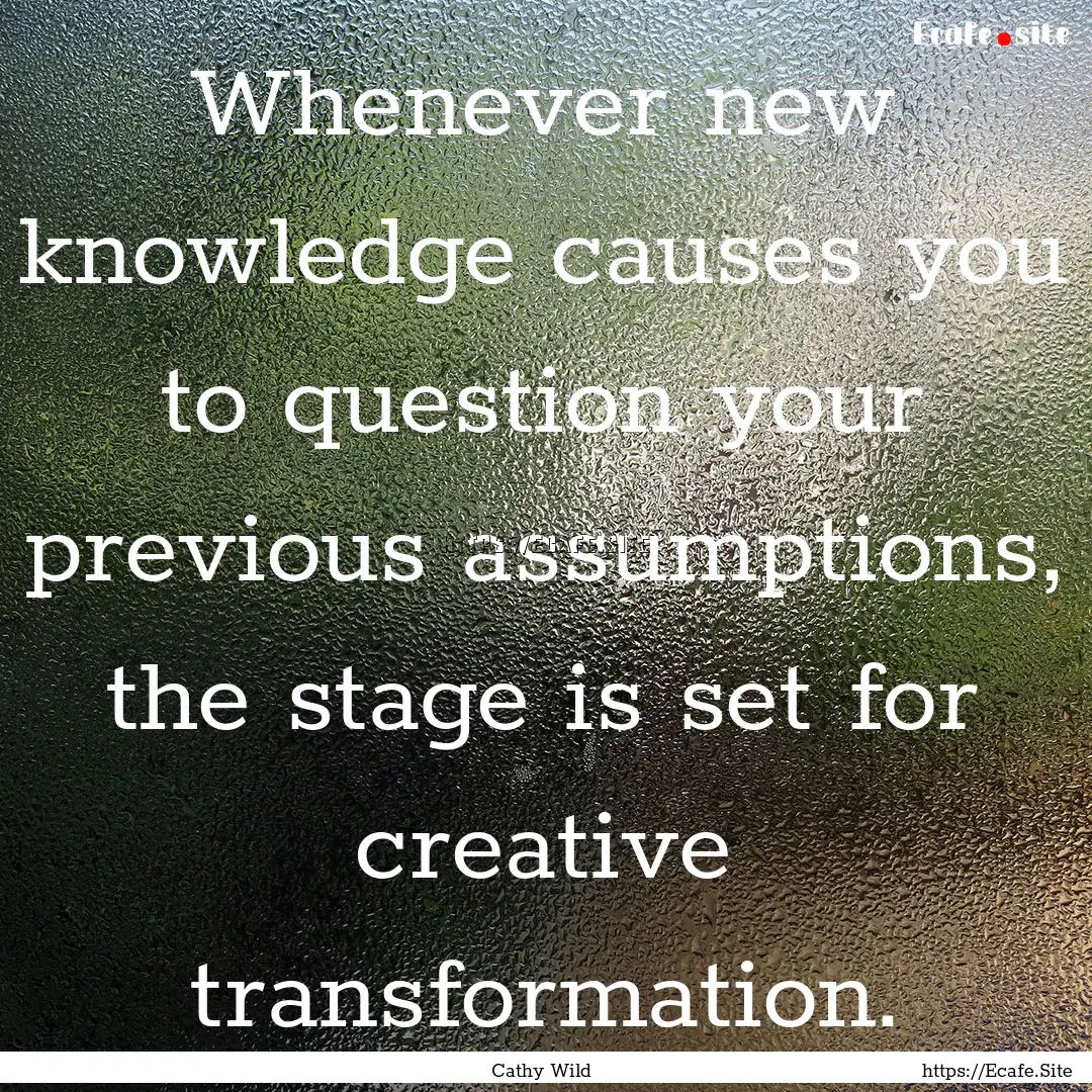 Whenever new knowledge causes you to question.... : Quote by Cathy Wild