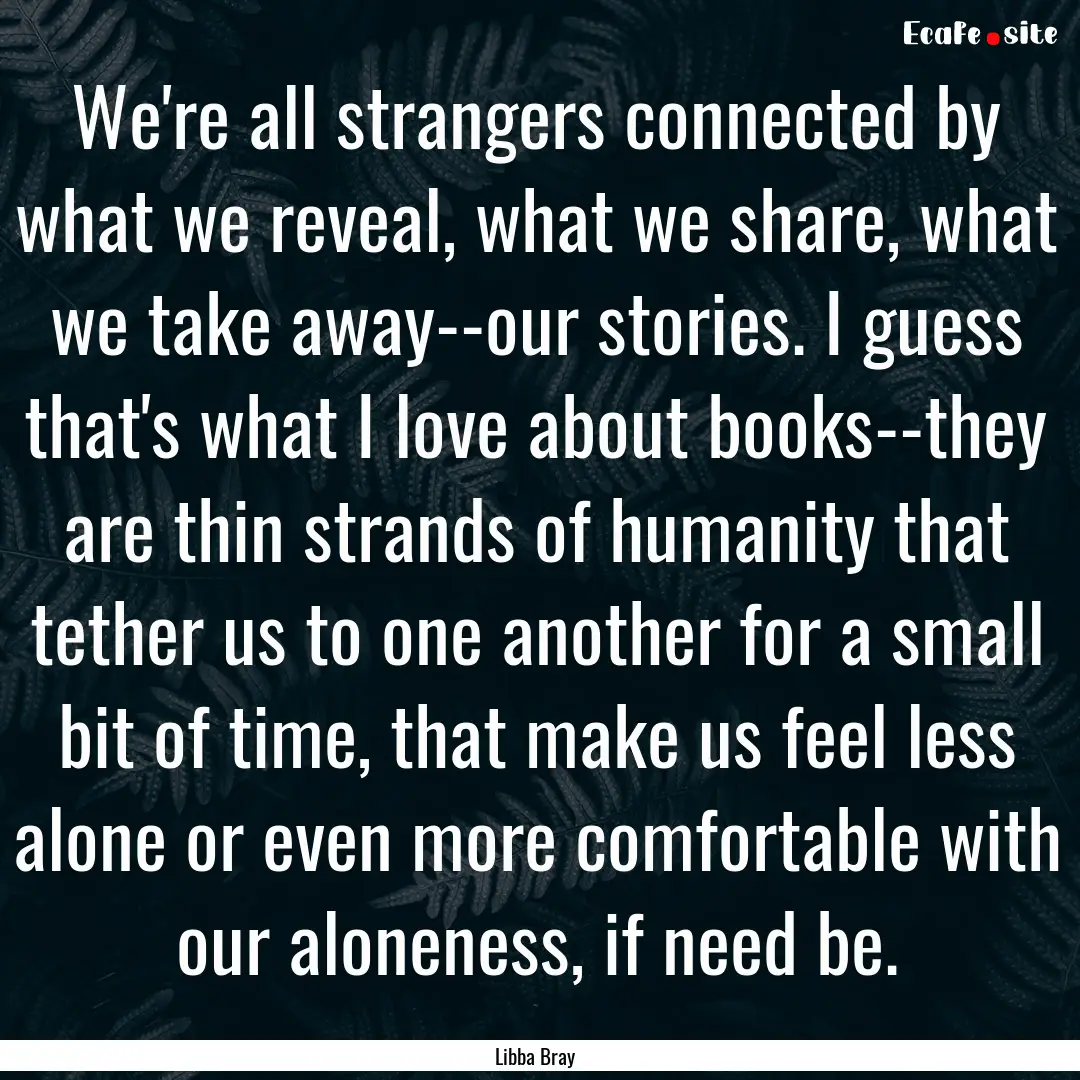 We're all strangers connected by what we.... : Quote by Libba Bray