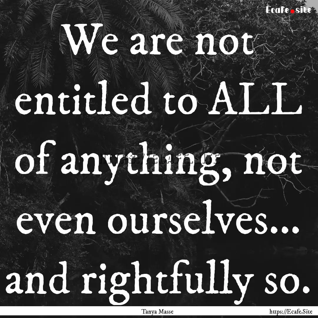 We are not entitled to ALL of anything, not.... : Quote by Tanya Masse