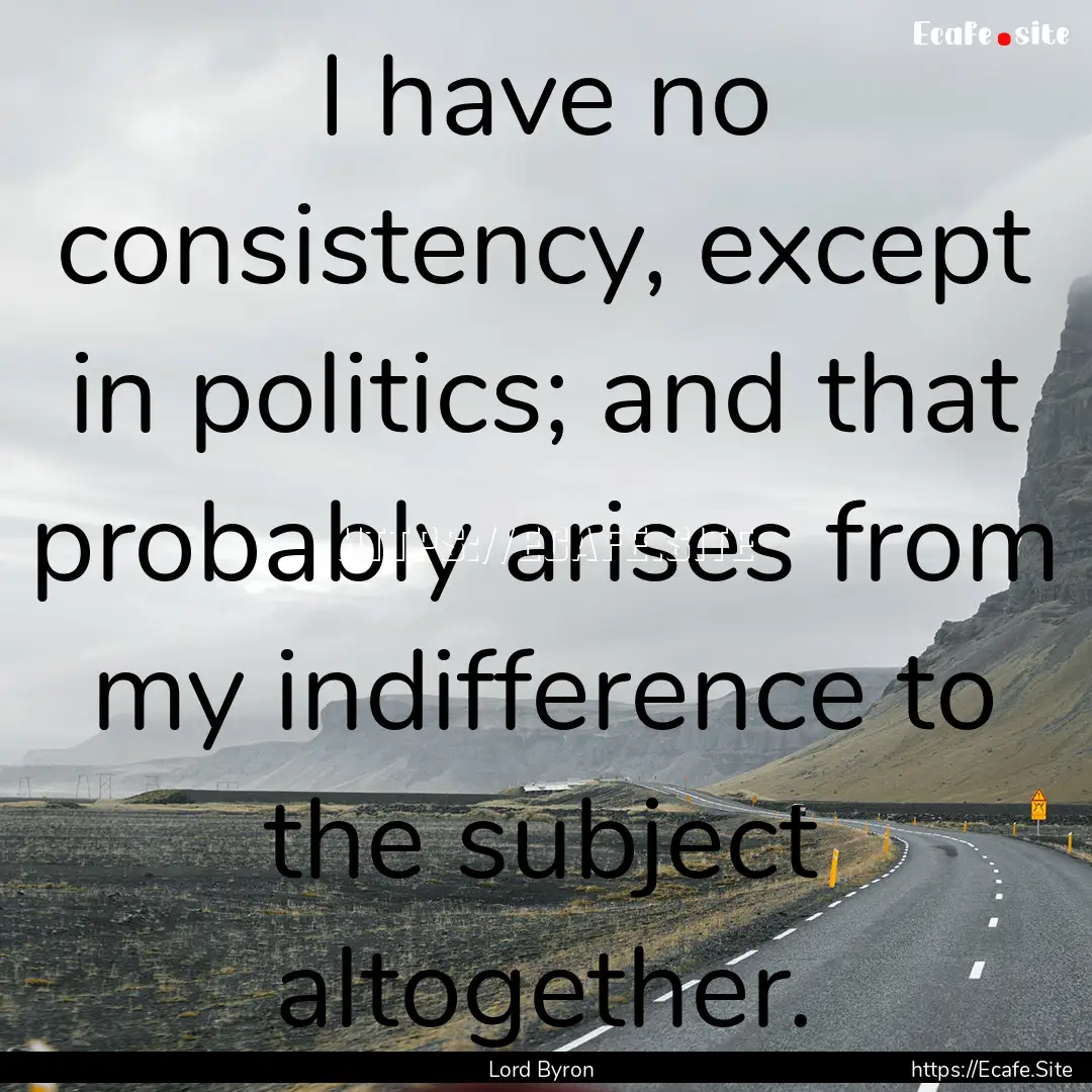 I have no consistency, except in politics;.... : Quote by Lord Byron