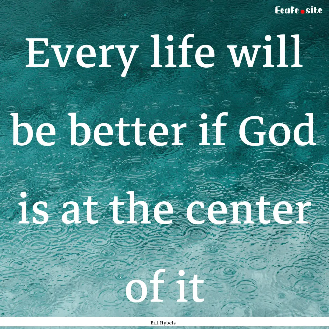 Every life will be better if God is at the.... : Quote by Bill Hybels