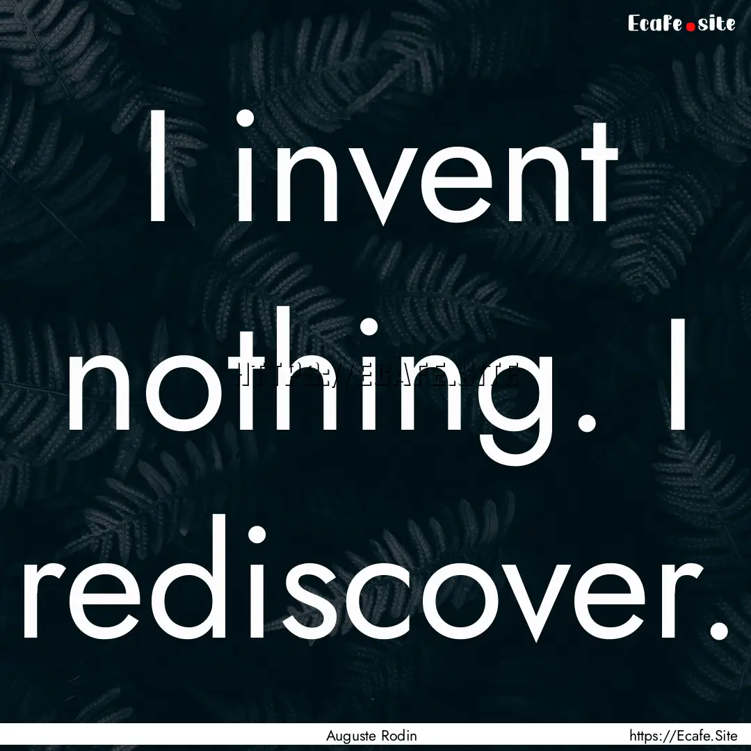 I invent nothing. I rediscover. : Quote by Auguste Rodin