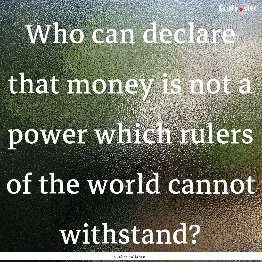 Who can declare that money is not a power.... : Quote by S. Alice Callahan