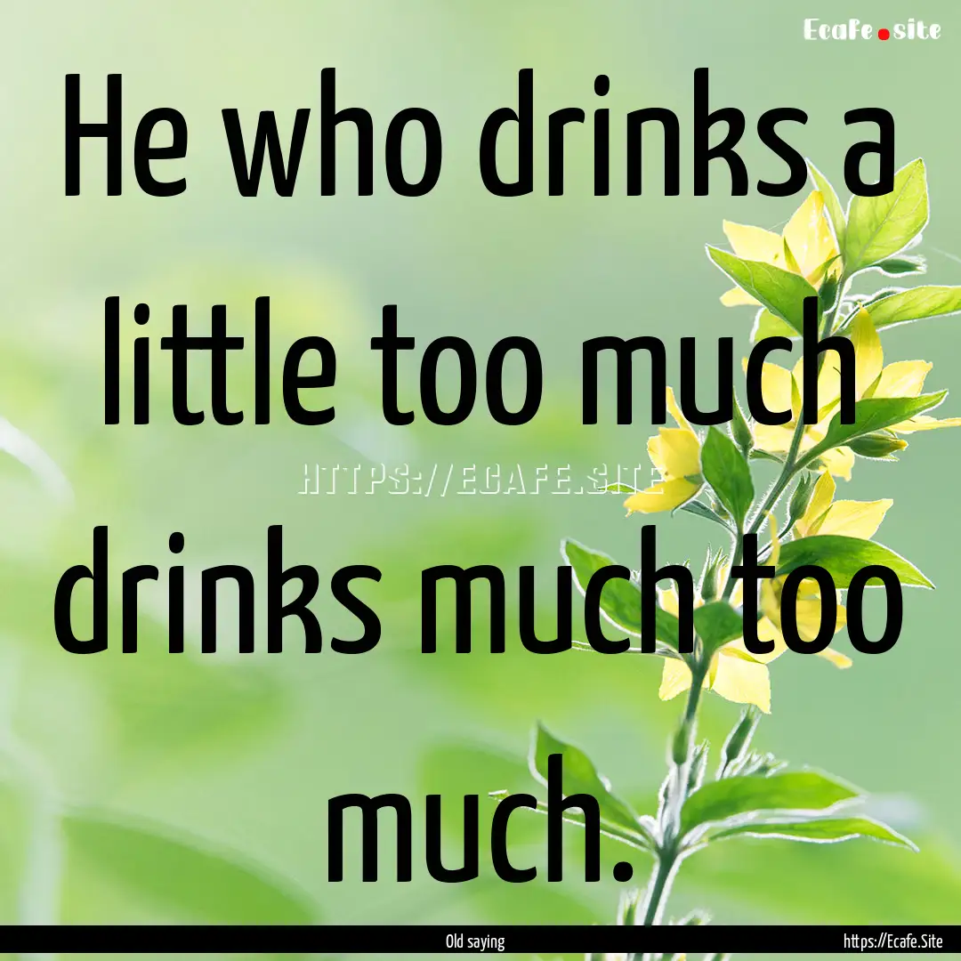 He who drinks a little too much drinks much.... : Quote by Old saying