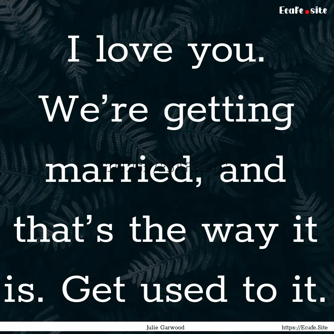 I love you. We’re getting married, and.... : Quote by Julie Garwood