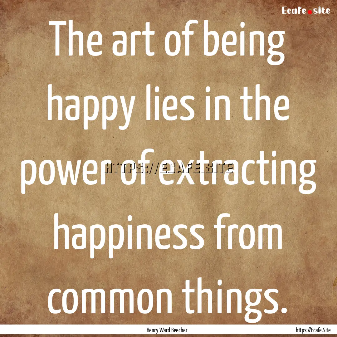 The art of being happy lies in the power.... : Quote by Henry Ward Beecher