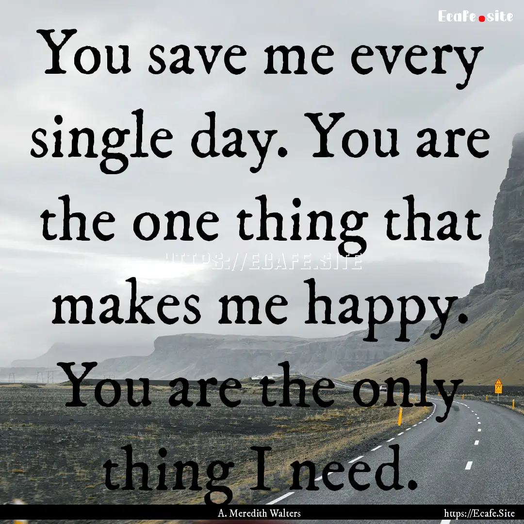 You save me every single day. You are the.... : Quote by A. Meredith Walters