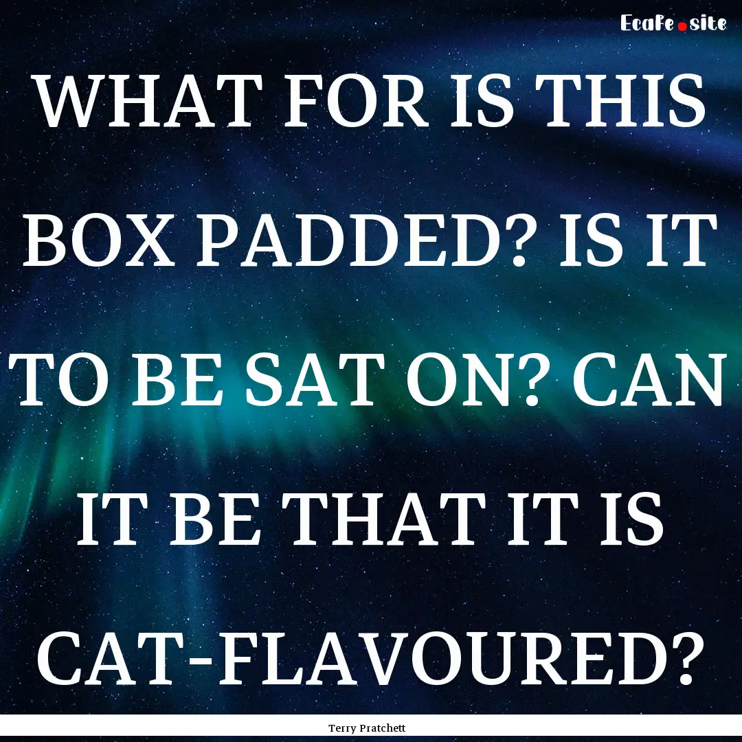 WHAT FOR IS THIS BOX PADDED? IS IT TO BE.... : Quote by Terry Pratchett