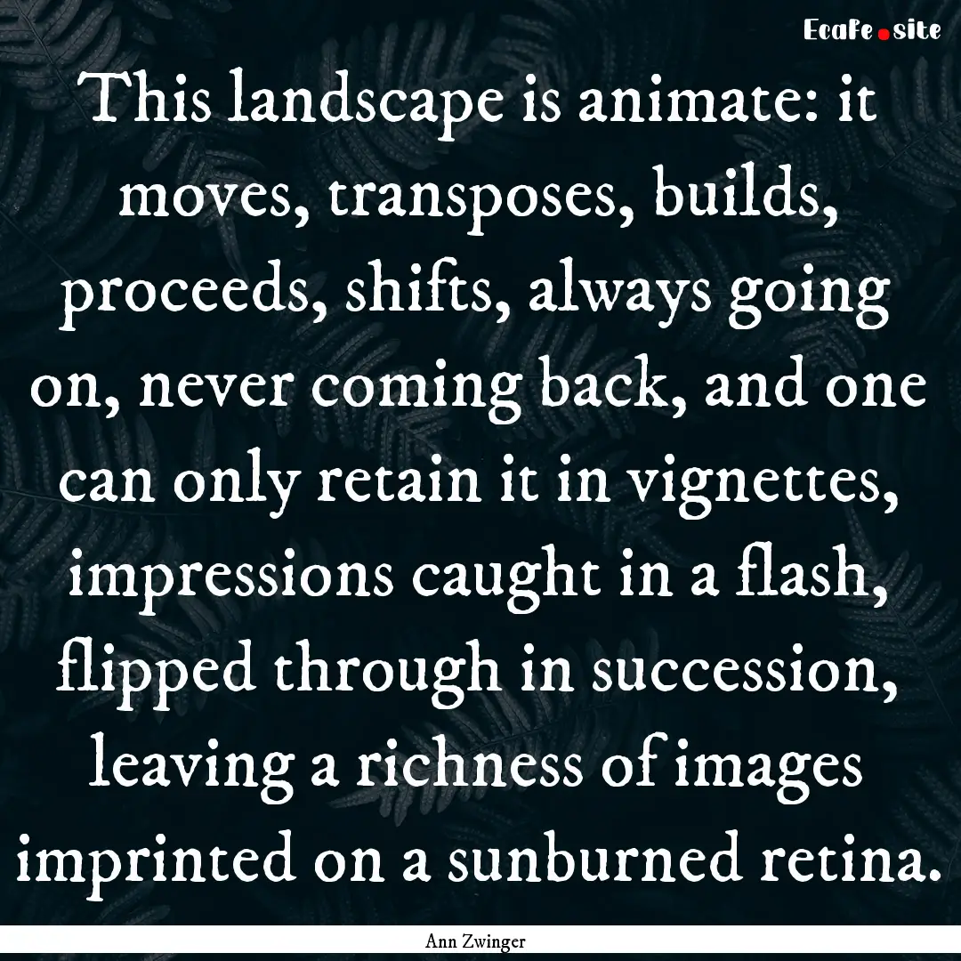 This landscape is animate: it moves, transposes,.... : Quote by Ann Zwinger