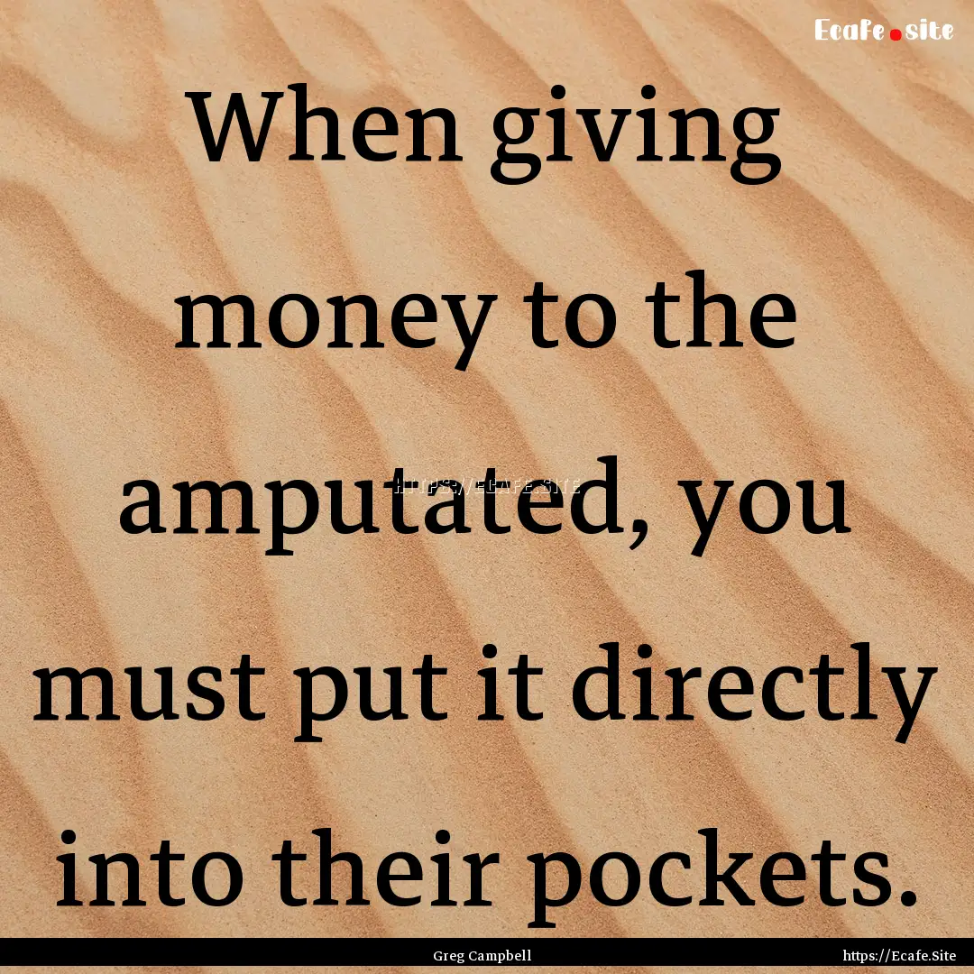 When giving money to the amputated, you must.... : Quote by Greg Campbell