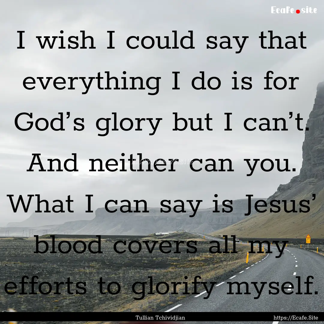 I wish I could say that everything I do is.... : Quote by Tullian Tchividjian