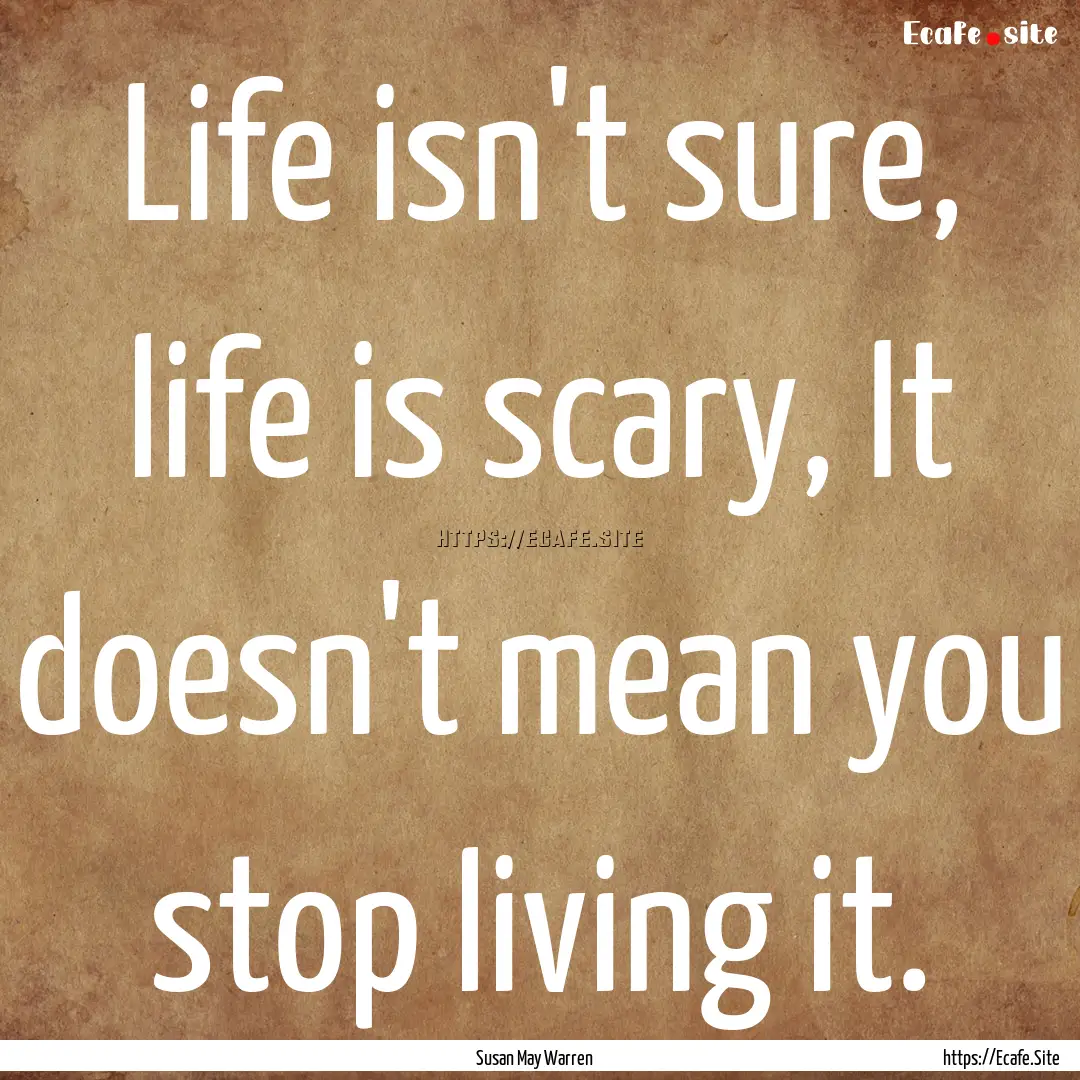 Life isn't sure, life is scary, It doesn't.... : Quote by Susan May Warren