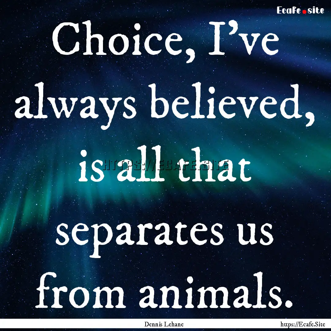 Choice, I've always believed, is all that.... : Quote by Dennis Lehane