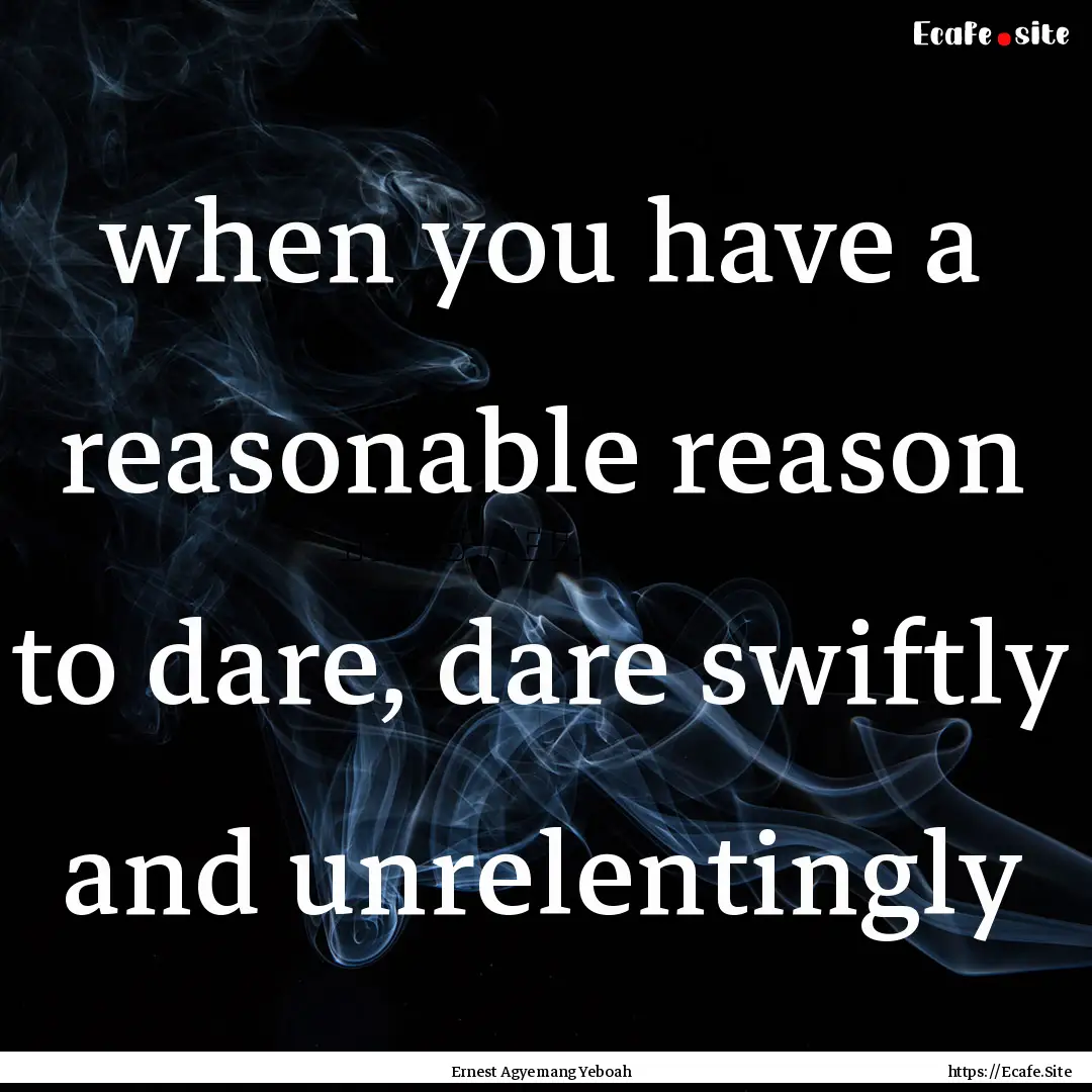 when you have a reasonable reason to dare,.... : Quote by Ernest Agyemang Yeboah