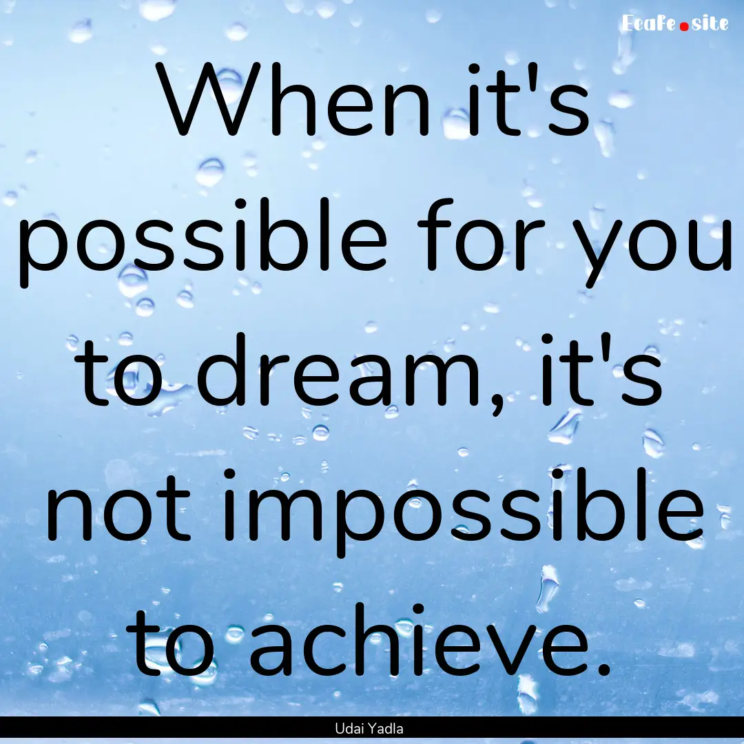 When it's possible for you to dream, it's.... : Quote by Udai Yadla