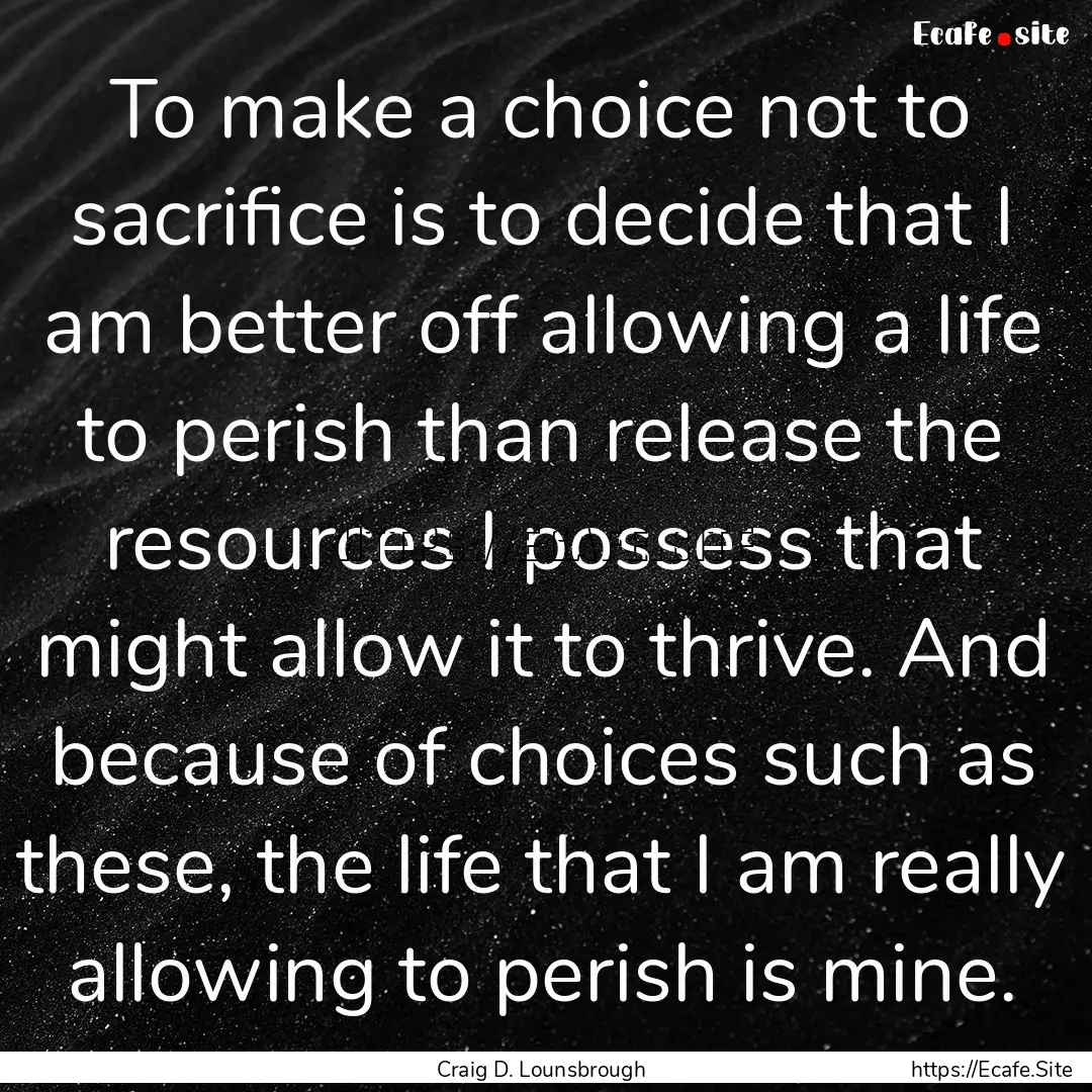 To make a choice not to sacrifice is to decide.... : Quote by Craig D. Lounsbrough