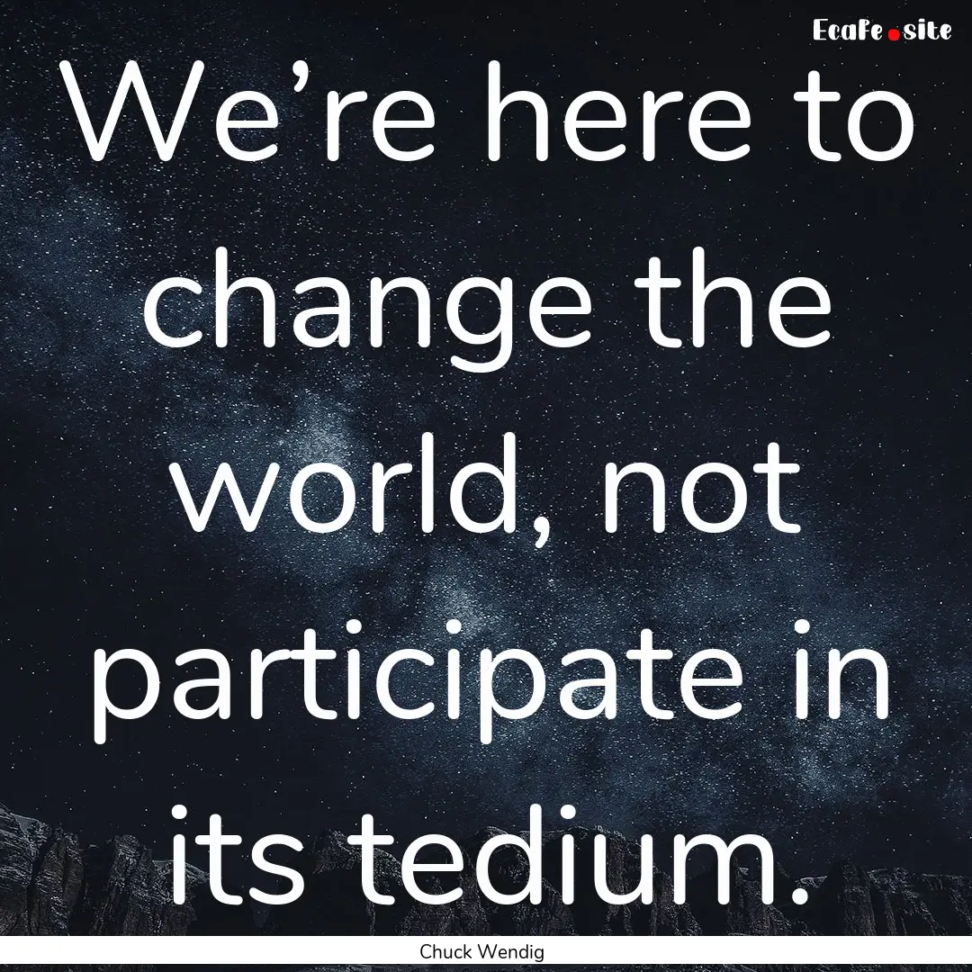 We’re here to change the world, not participate.... : Quote by Chuck Wendig