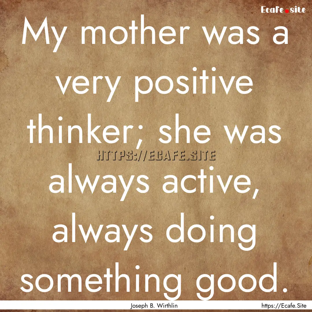 My mother was a very positive thinker; she.... : Quote by Joseph B. Wirthlin