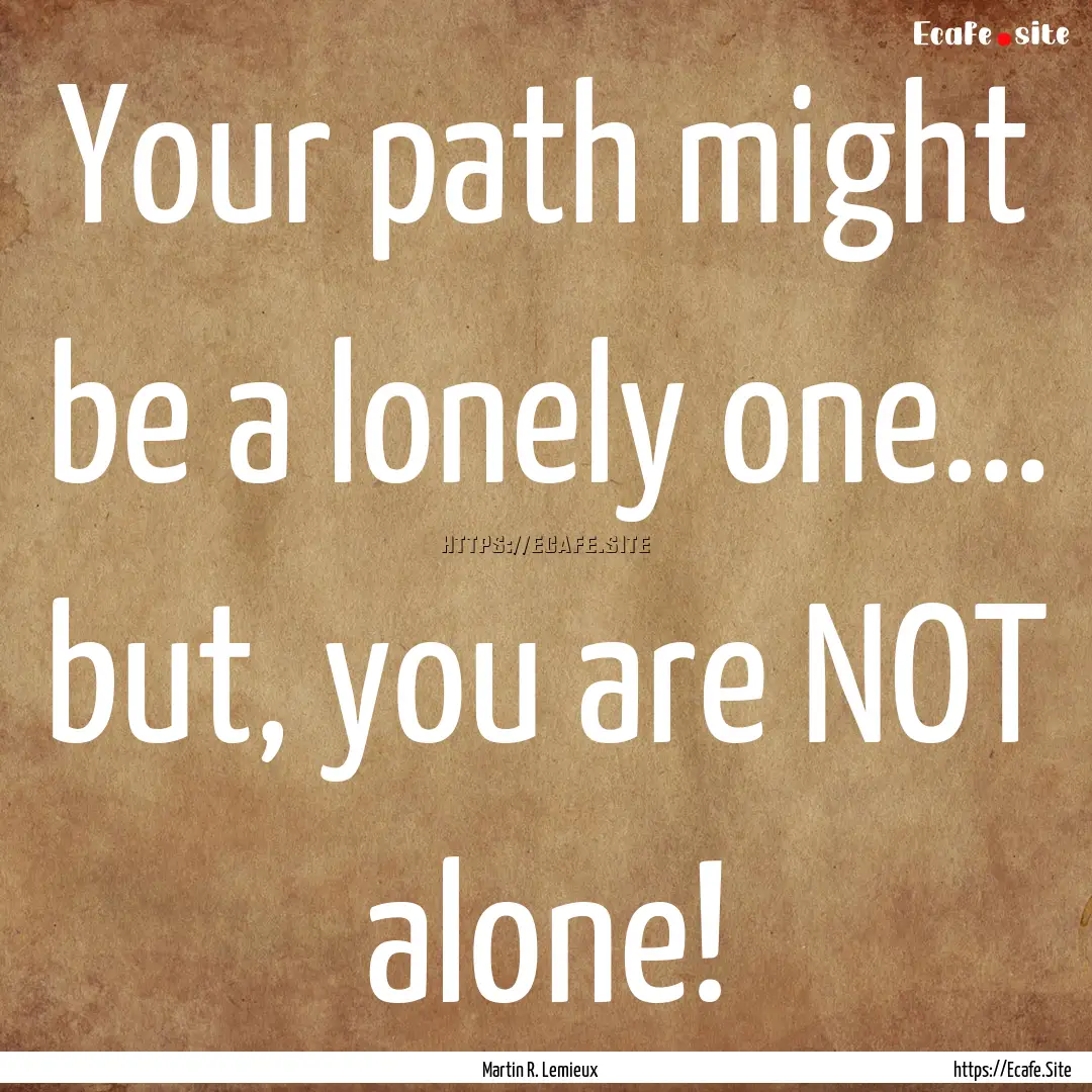 Your path might be a lonely one... but, you.... : Quote by Martin R. Lemieux