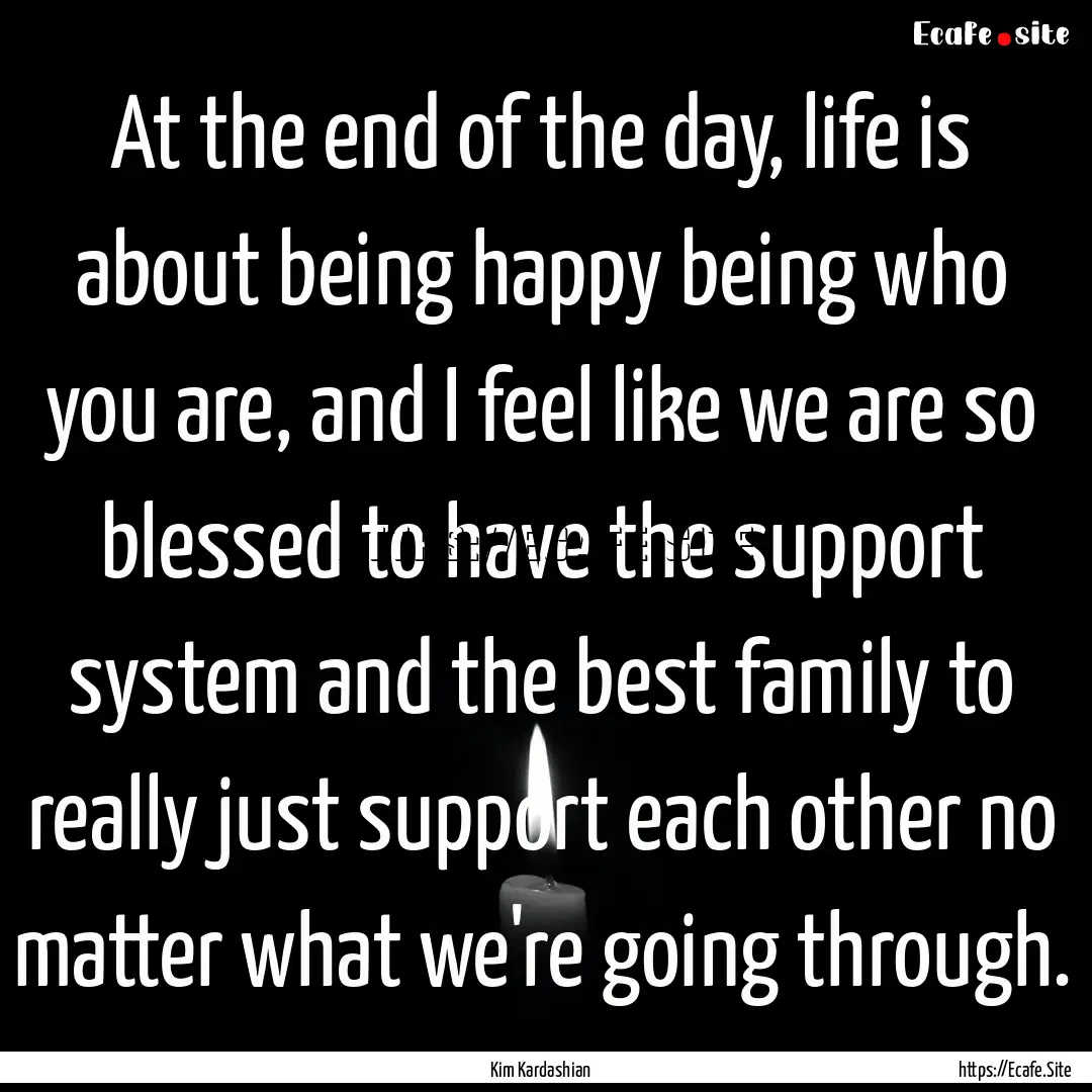 At the end of the day, life is about being.... : Quote by Kim Kardashian