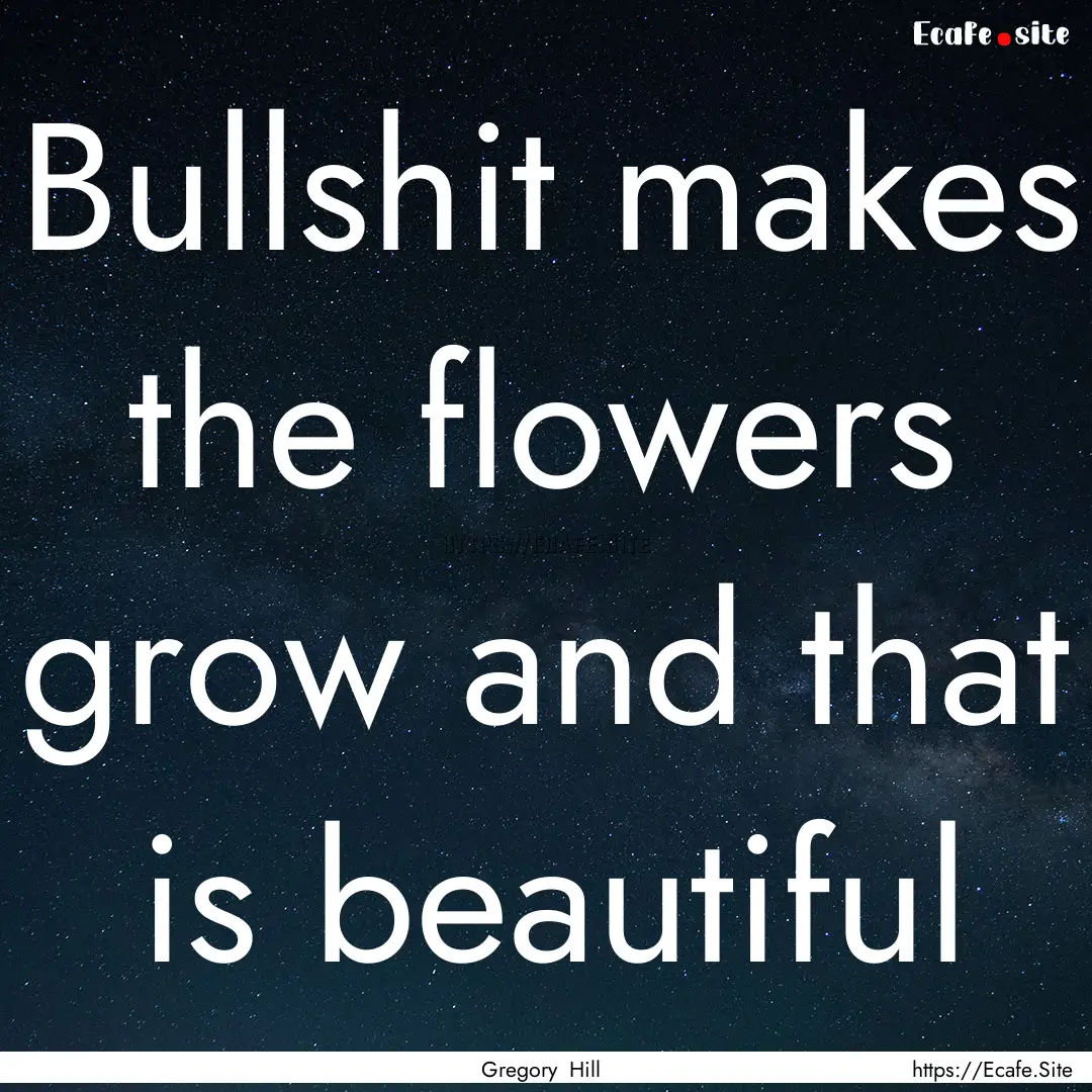 Bullshit makes the flowers grow and that.... : Quote by Gregory Hill