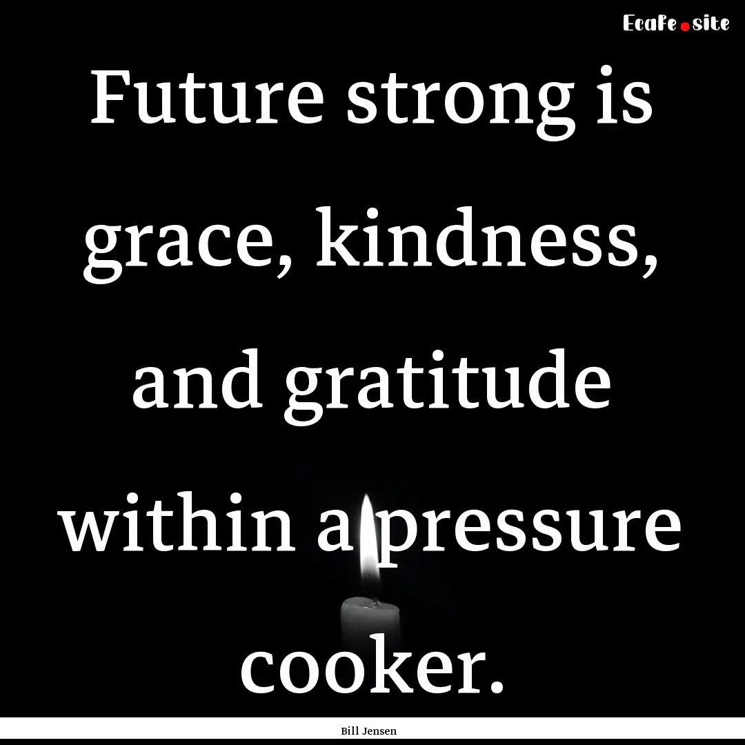 Future strong is grace, kindness, and gratitude.... : Quote by Bill Jensen