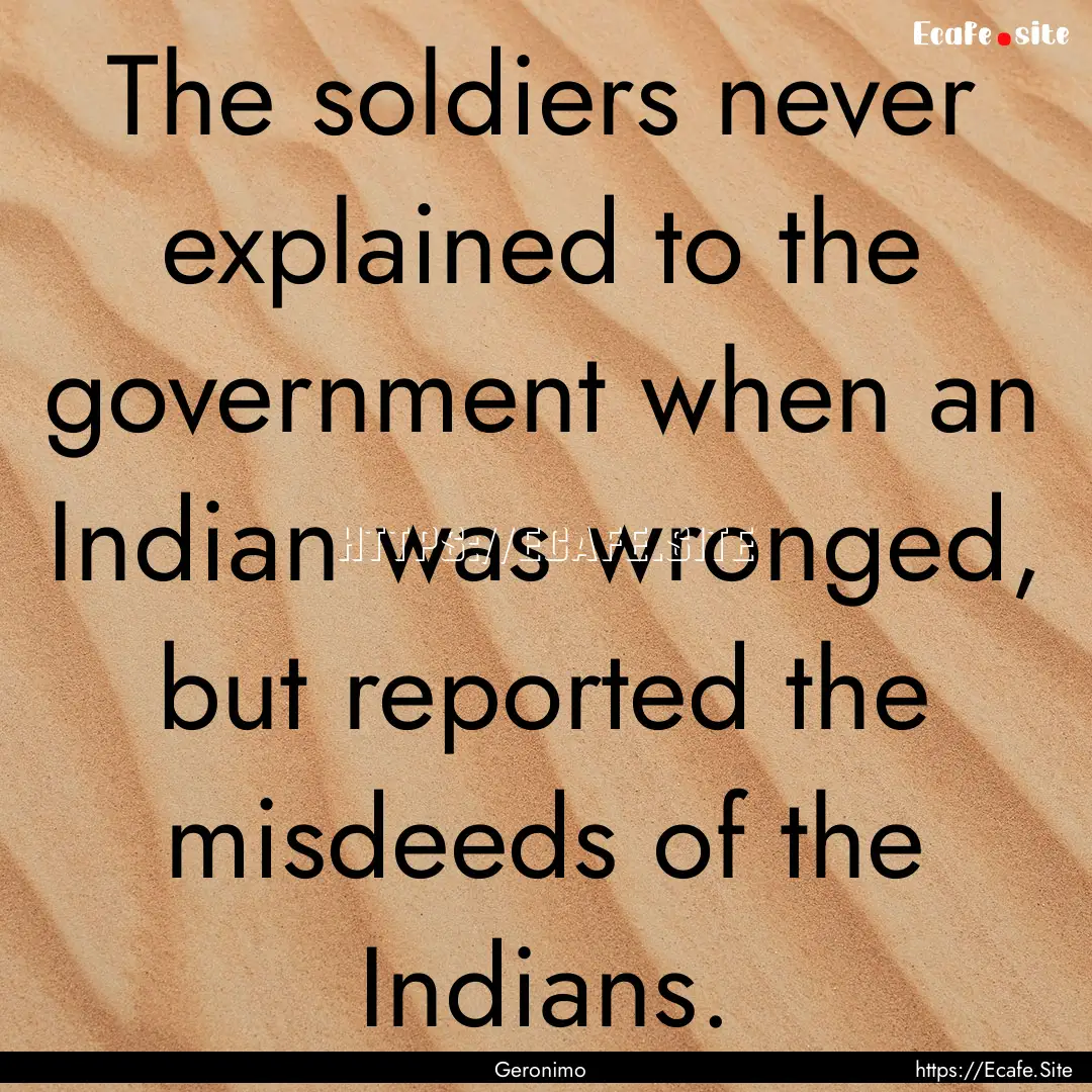 The soldiers never explained to the government.... : Quote by Geronimo