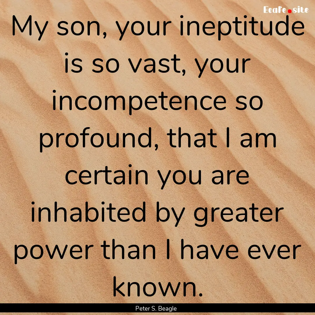 My son, your ineptitude is so vast, your.... : Quote by Peter S. Beagle