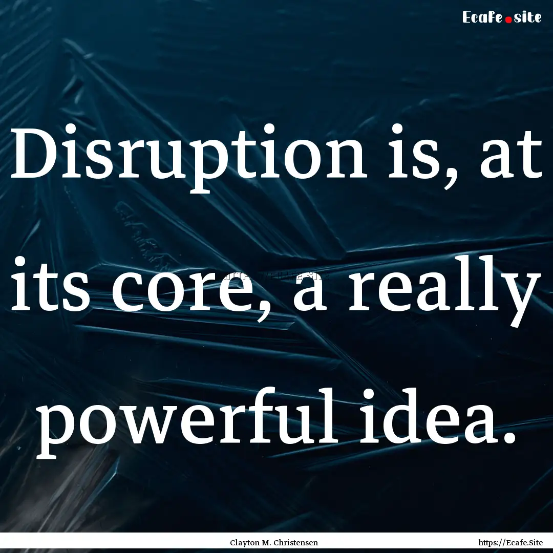 Disruption is, at its core, a really powerful.... : Quote by Clayton M. Christensen